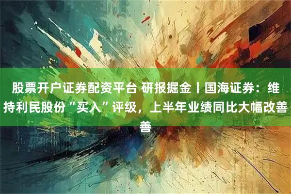 股票开户证券配资平台 研报掘金丨国海证券：维持利民股份“买入”评级，上半年业绩同比大幅改善