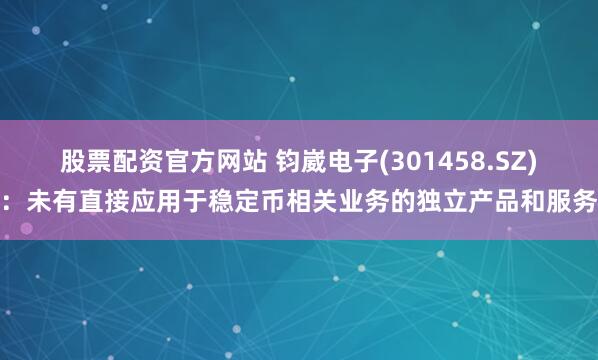 股票配资官方网站 钧崴电子(301458.SZ)：未有直接应用于稳定币相关业务的独立产品和服务