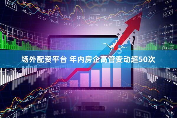 场外配资平台 年内房企高管变动超50次
