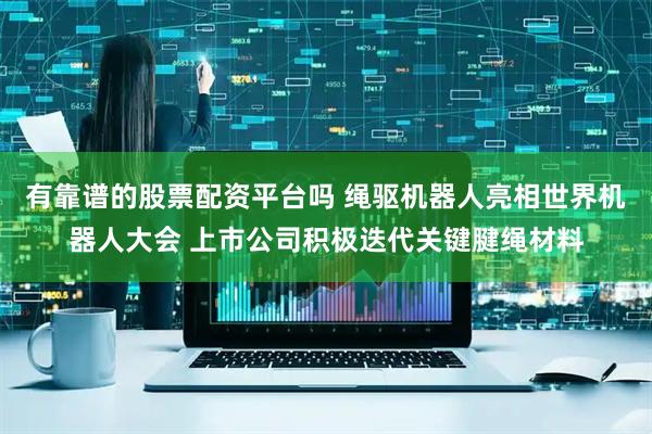 有靠谱的股票配资平台吗 绳驱机器人亮相世界机器人大会 上市公司积极迭代关键腱绳材料