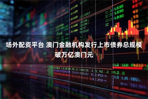 场外配资平台 澳门金融机构发行上市债券总规模破万亿澳门元