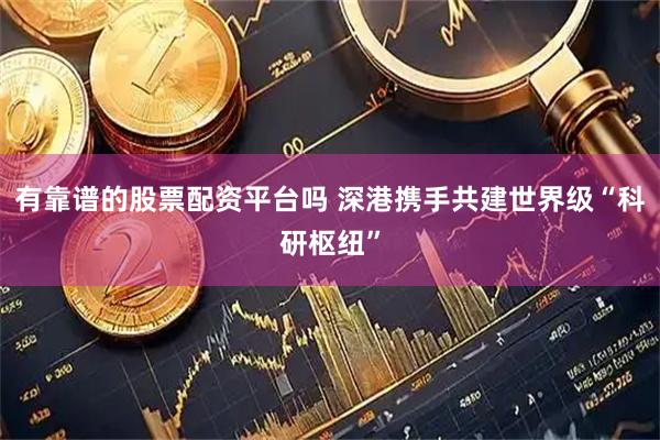有靠谱的股票配资平台吗 深港携手共建世界级“科研枢纽”
