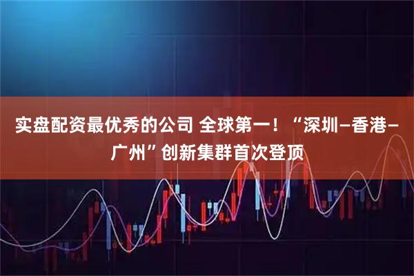实盘配资最优秀的公司 全球第一！“深圳—香港—广州”创新集群首次登顶